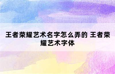 王者荣耀艺术名字怎么弄的 王者荣耀艺术字体